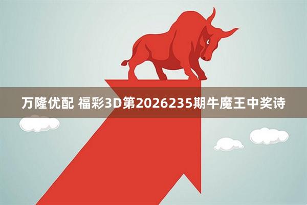 万隆优配 福彩3D第2026235期牛魔王中奖诗